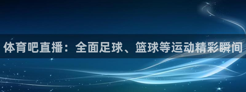 说球帝直播nba免费观看：体育吧直播：全面足球、篮球等运动精彩瞬间