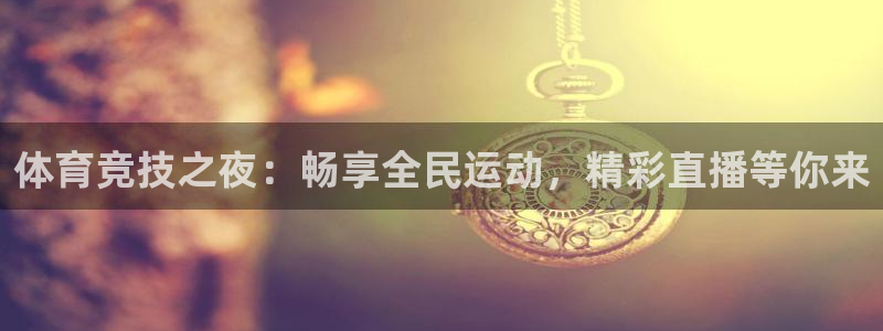 说球帝体育直播在线观看：体育竞技之夜：畅享全民运动，精彩直播等你来