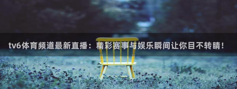 说球帝官网入口：tv6体育频道最新直播：精彩赛事与娱乐瞬间让你目不转睛！