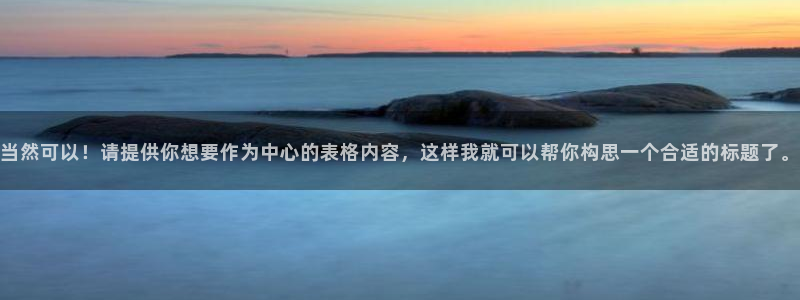 说球帝体育直播在线观看：当然可以！请提供你想要作为中心的表格内容，这样我就可以帮你构思一个合适的标题了。